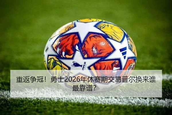 重返争冠！勇士2026年休赛期交易普尔换来谁最靠谱？ - hth.com