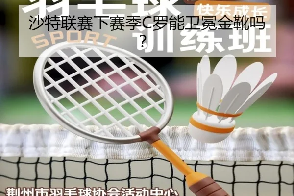 沙特联赛下赛季C罗能卫冕金靴吗？
