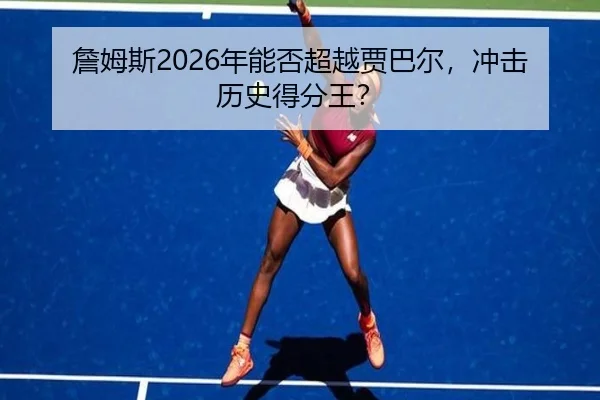 詹姆斯2026年能否超越贾巴尔，冲击历史得分王？ | hth.com