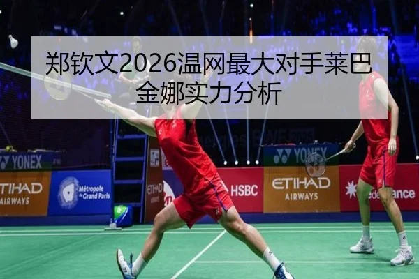 郑钦文2026温网最大对手莱巴金娜实力分析 | www.hth.com