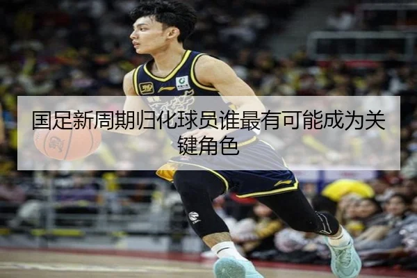 国足新周期归化球员谁最有可能成为关键角色